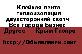 Клейкая лента, теплоизоляция, двухсторонний скотч - Все города Бизнес » Другое   . Крым,Гаспра